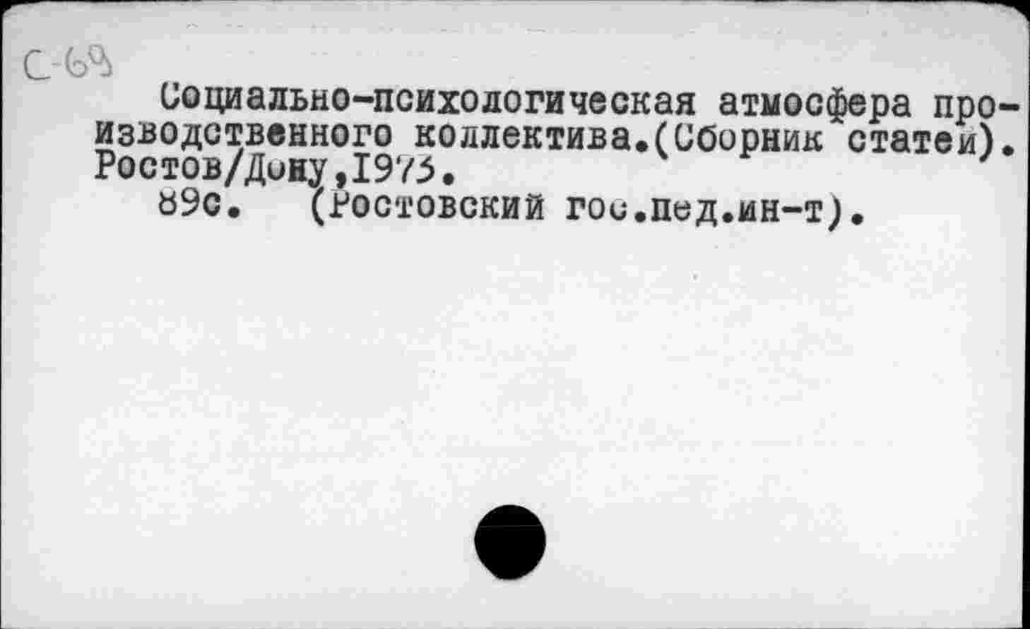 ﻿ЧЛ
Социально-психологическая атмосфера про изводственного коллектива.(Сборник статей) Ростов/Дину,1975.
б9с. (Ростовский гои.пед.ин-т).